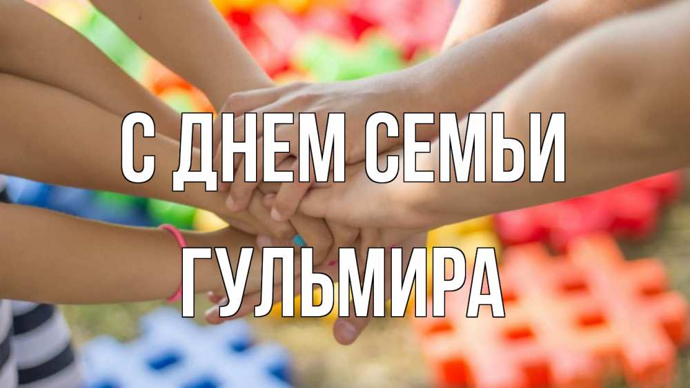 Открытка на каждый день с именем, Гульмира С днем семьи руки Прикольная открытка с пожеланием онлайн скачать бесплатно 