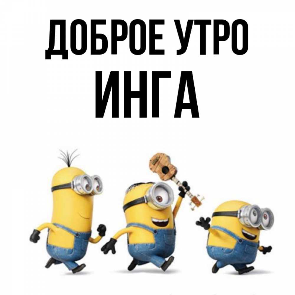 Открытка на каждый день с именем, Инга Доброе утро миньоны и прекрасное утро Прикольная открытка с пожеланием онлайн скачать бесплатно 