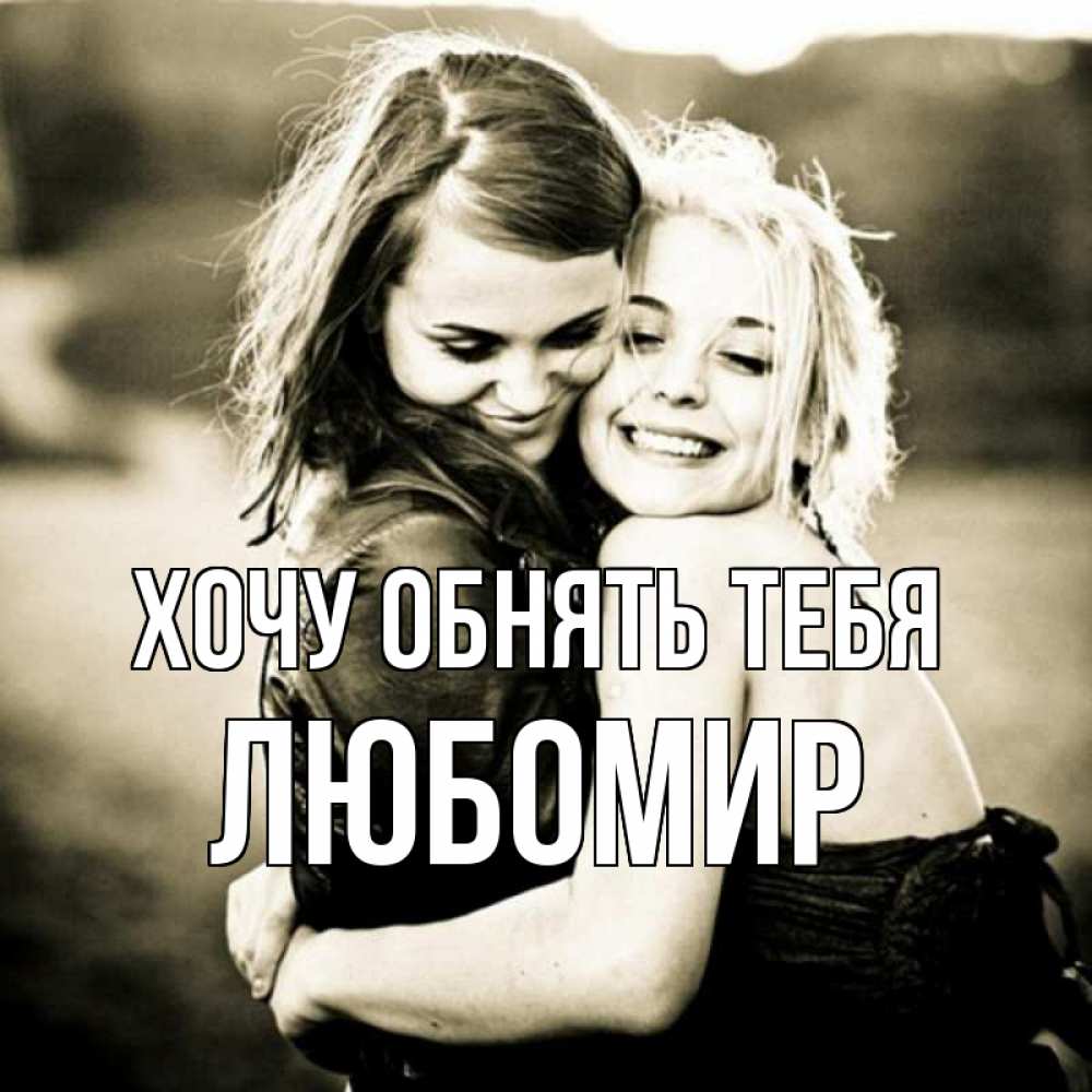 Открытка на каждый день с именем, Любомир Хочу обнять тебя девочки обнимаются Прикольная открытка с пожеланием онлайн скачать бесплатно 