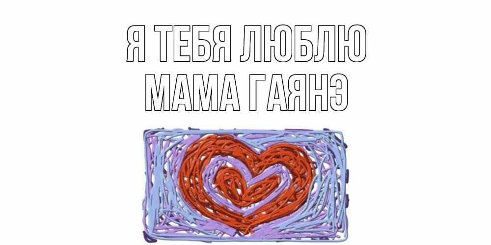 Открытка на каждый день с именем, Мама-Гаянэ Я тебя люблю сердце Прикольная открытка с пожеланием онлайн скачать бесплатно 