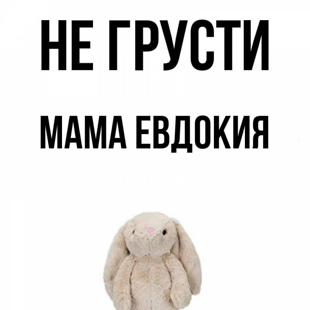 Открытка на каждый день с именем, Мама-Евдокия Не грусти детская игрушка зайчика Прикольная открытка с пожеланием онлайн скачать бесплатно 
