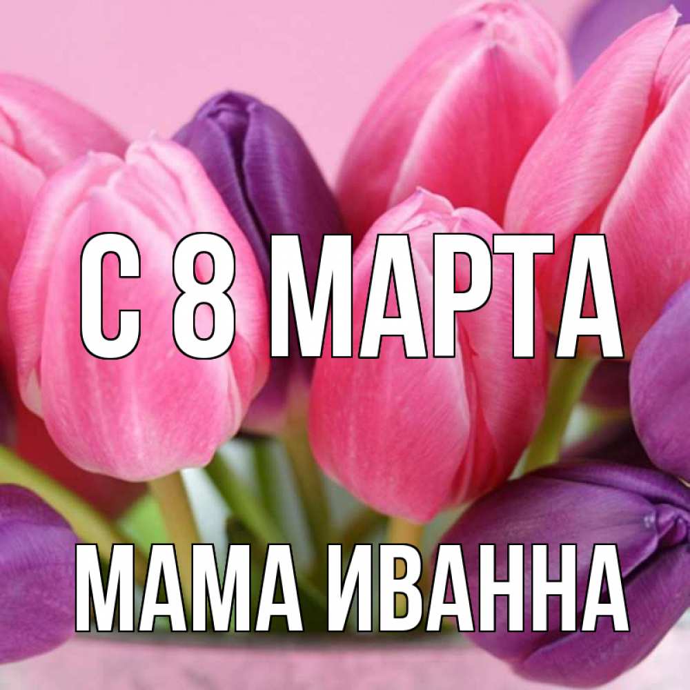 Открытка на каждый день с именем, Мама-Иванна С 8 марта маме 1 Прикольная открытка с пожеланием онлайн скачать бесплатно 