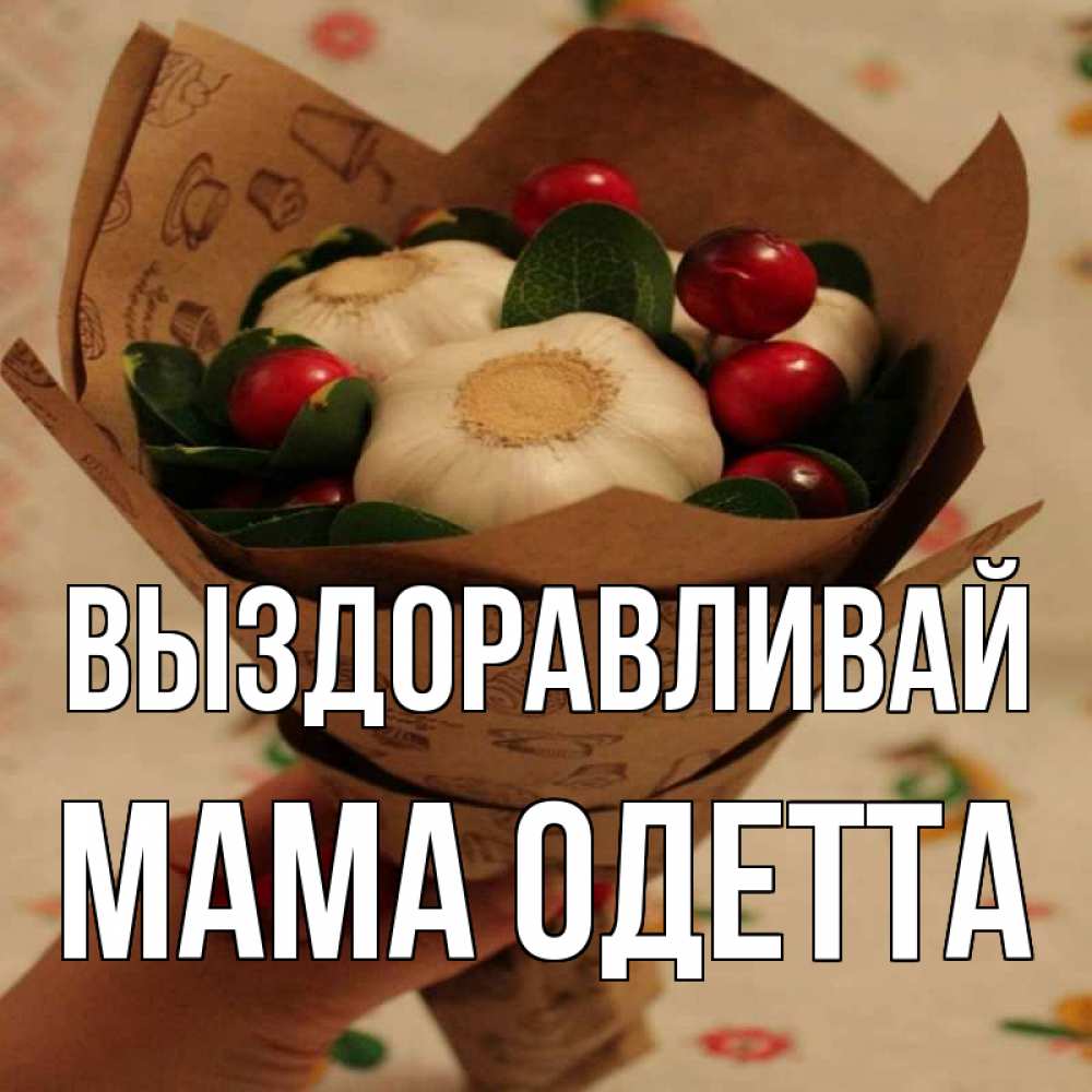 Открытка на каждый день с именем, Мама-Одетта Выздоравливай букет из фитонцидов и витамина c Прикольная открытка с пожеланием онлайн скачать бесплатно 