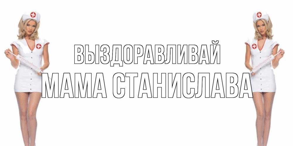 Открытка на каждый день с именем, Мама-Станислава Выздоравливай открытки с медсестрой Прикольная открытка с пожеланием онлайн скачать бесплатно 