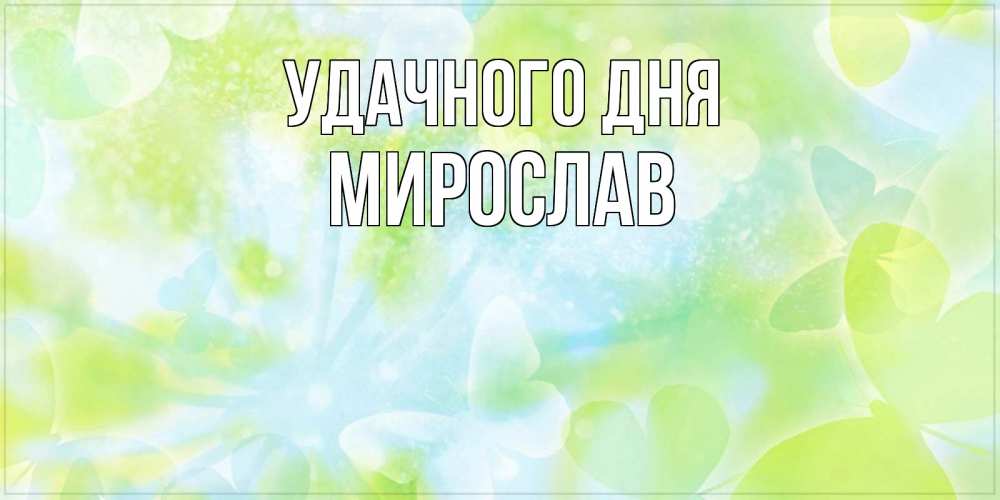 Открытка на каждый день с именем, Мирослав Удачного дня абстрактная картинка с пожеланием прекрасного летнего дня Прикольная открытка с пожеланием онлайн скачать бесплатно 