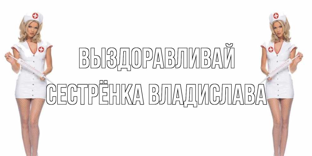 Открытка на каждый день с именем, Сестрёнка-Владислава Выздоравливай открытки с медсестрой Прикольная открытка с пожеланием онлайн скачать бесплатно 