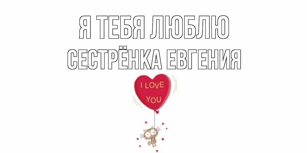 Открытка на каждый день с именем, Сестрёнка-Евгения Я тебя люблю кот, сердце Прикольная открытка с пожеланием онлайн скачать бесплатно 