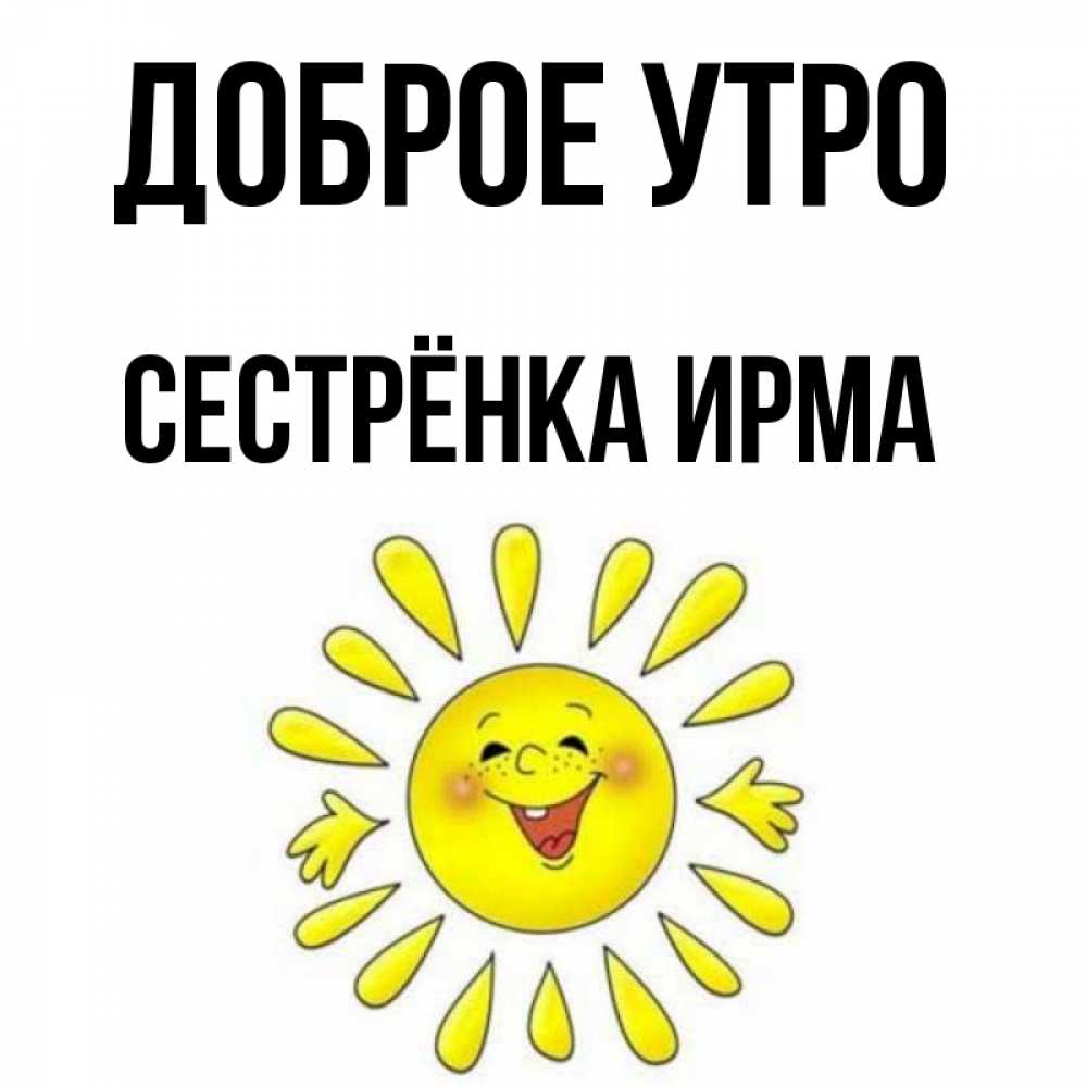 Открытка на каждый день с именем, Сестрёнка-Ирма Доброе утро улыбка Прикольная открытка с пожеланием онлайн скачать бесплатно 