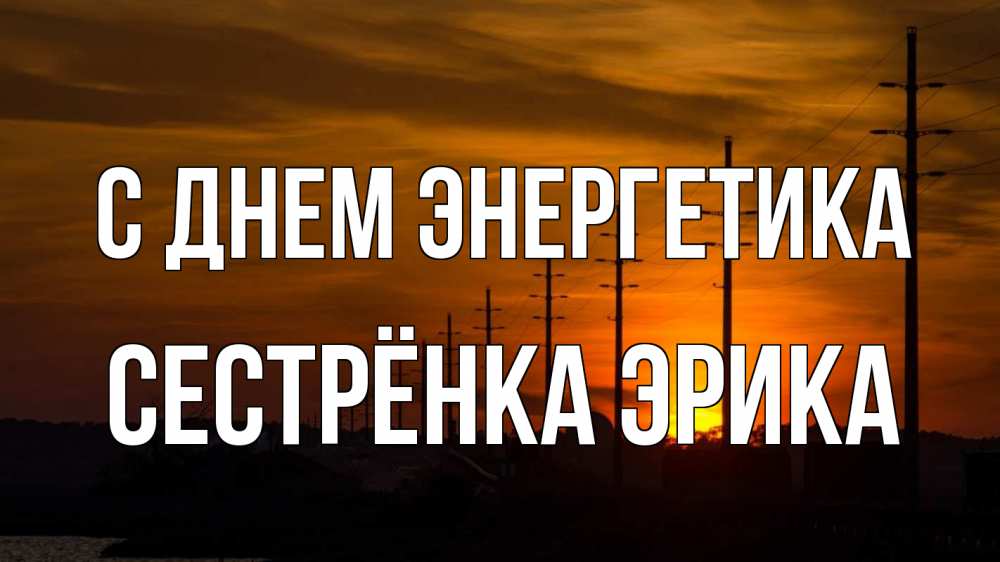Открытка на каждый день с именем, Сестрёнка-Эрика С днем энергетика столбы провода закат Прикольная открытка с пожеланием онлайн скачать бесплатно 