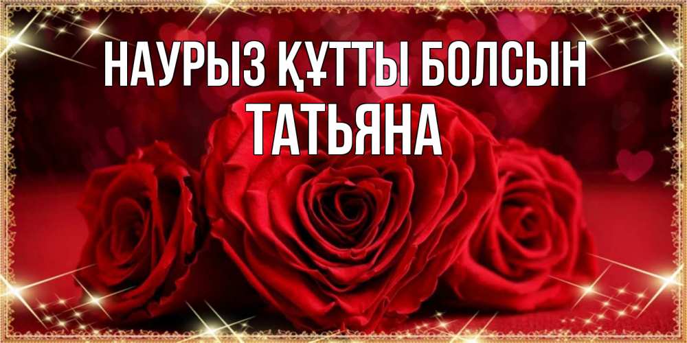 Открытка на каждый день с именем, Татьяна Наурыз құтты болсын три красные розы Прикольная открытка с пожеланием онлайн скачать бесплатно 