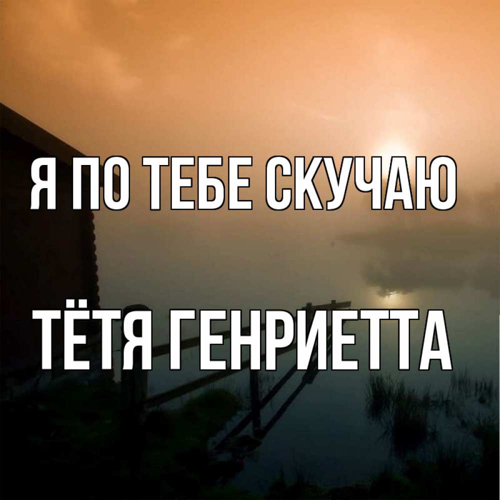 Открытка на каждый день с именем, Тётя-Генриетта Я по тебе скучаю приходи ко мне на чай Прикольная открытка с пожеланием онлайн скачать бесплатно 