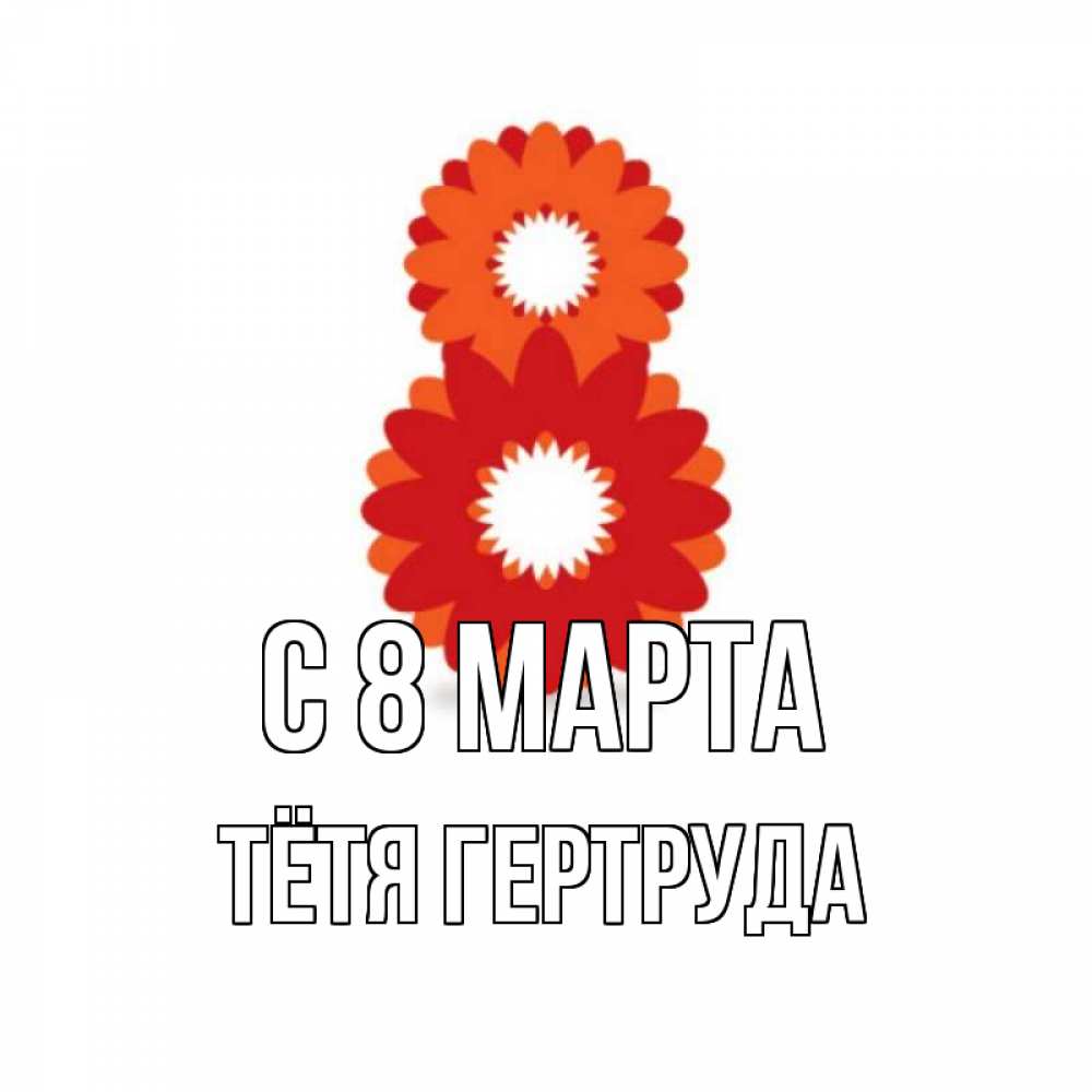 Открытка на каждый день с именем, Тётя-Гертруда С 8 МАРТА восьмерка из лепестков Прикольная открытка с пожеланием онлайн скачать бесплатно 