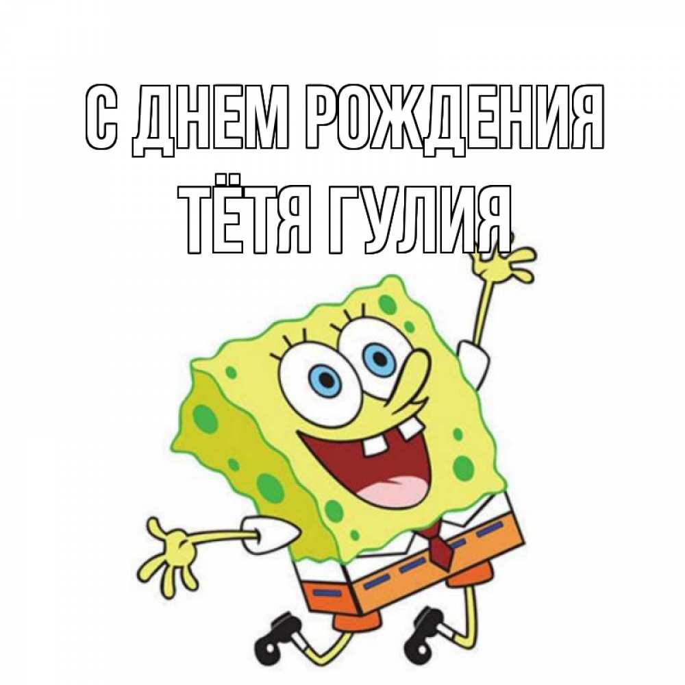 Открытка на каждый день с именем, Тётя-Гулия С днем рождения губка боб Прикольная открытка с пожеланием онлайн скачать бесплатно 