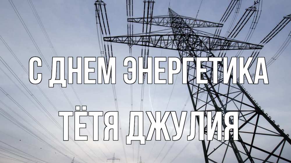 Открытка на каждый день с именем, Тётя-Джулия С днем энергетика электричество ЛЭП Прикольная открытка с пожеланием онлайн скачать бесплатно 