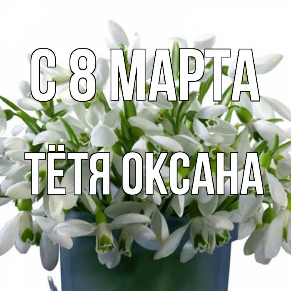 Открытка на каждый день с именем, Тётя-Оксана С 8 марта цветы к международному женскому дню Прикольная открытка с пожеланием онлайн скачать бесплатно 