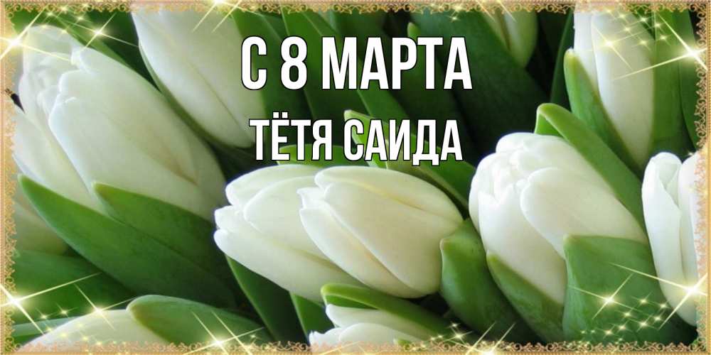 Открытка на каждый день с именем, Тётя-Саида С 8 МАРТА поздравляем с 8 марта Прикольная открытка с пожеланием онлайн скачать бесплатно 