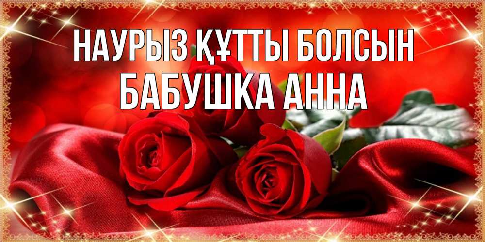 Открытка на каждый день с именем, Бабушка-Анна Наурыз құтты болсын открытка красного цвета с розами на наурыз Прикольная открытка с пожеланием онлайн скачать бесплатно 