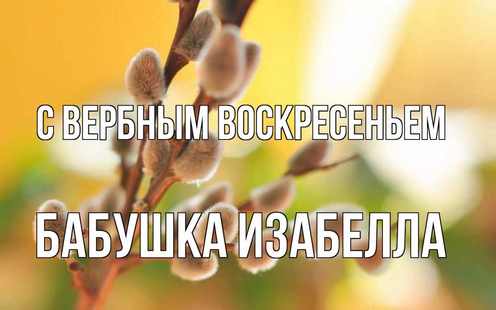 Открытка на каждый день с именем, Бабушка-Изабелла С вербным воскресеньем верба Прикольная открытка с пожеланием онлайн скачать бесплатно 