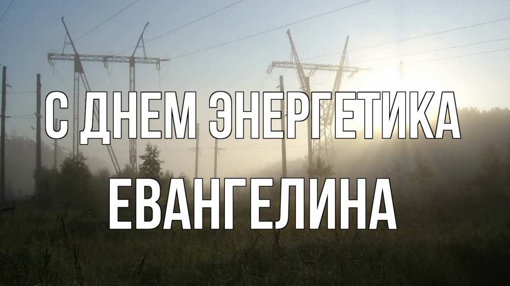 Открытка на каждый день с именем, Евангелина С днем энергетика ЛЭП Прикольная открытка с пожеланием онлайн скачать бесплатно 
