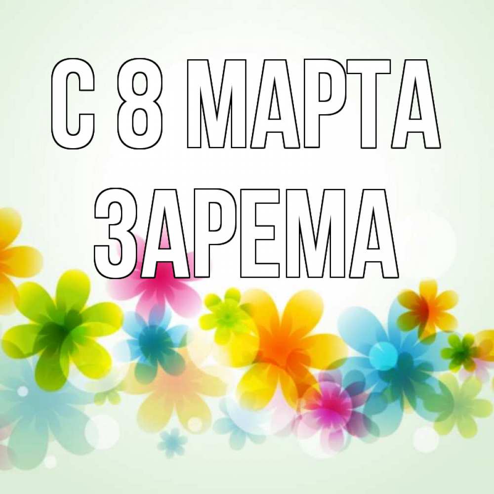 Открытка на каждый день с именем, Зарема С 8 МАРТА цветы Прикольная открытка с пожеланием онлайн скачать бесплатно 
