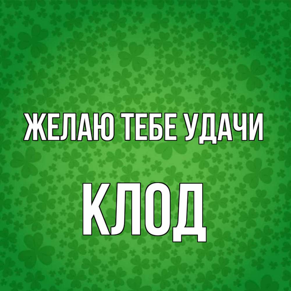 Открытка на каждый день с именем, Клод Желаю тебе удачи много листочков на удачу Прикольная открытка с пожеланием онлайн скачать бесплатно 