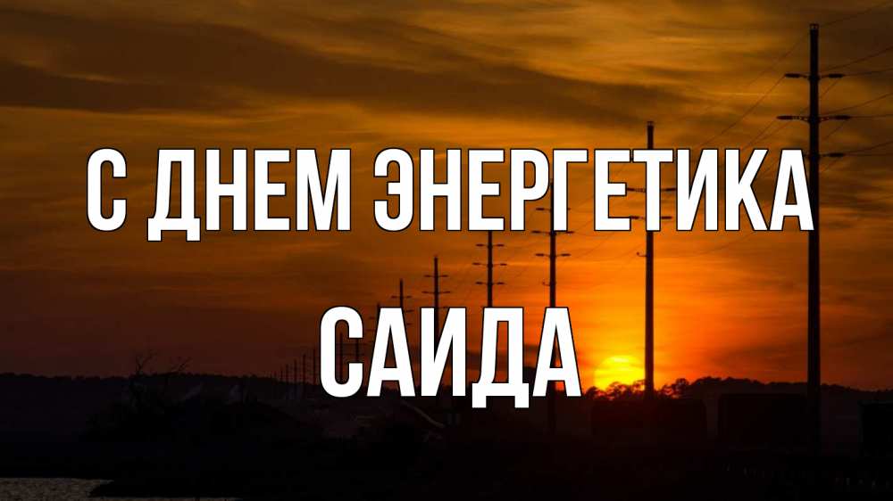 Открытка на каждый день с именем, Саида С днем энергетика столбы провода закат Прикольная открытка с пожеланием онлайн скачать бесплатно 