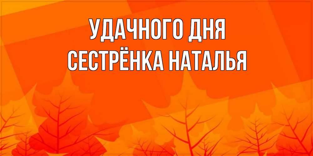Открытка на каждый день с именем, Сестрёнка-Наталья Удачного дня осеннее настроение Прикольная открытка с пожеланием онлайн скачать бесплатно 