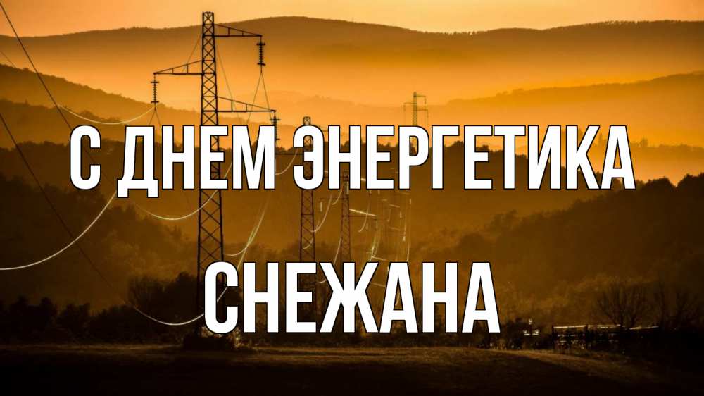Открытка на каждый день с именем, Снежана С днем энергетика ЛЭП провода горы закат Прикольная открытка с пожеланием онлайн скачать бесплатно 