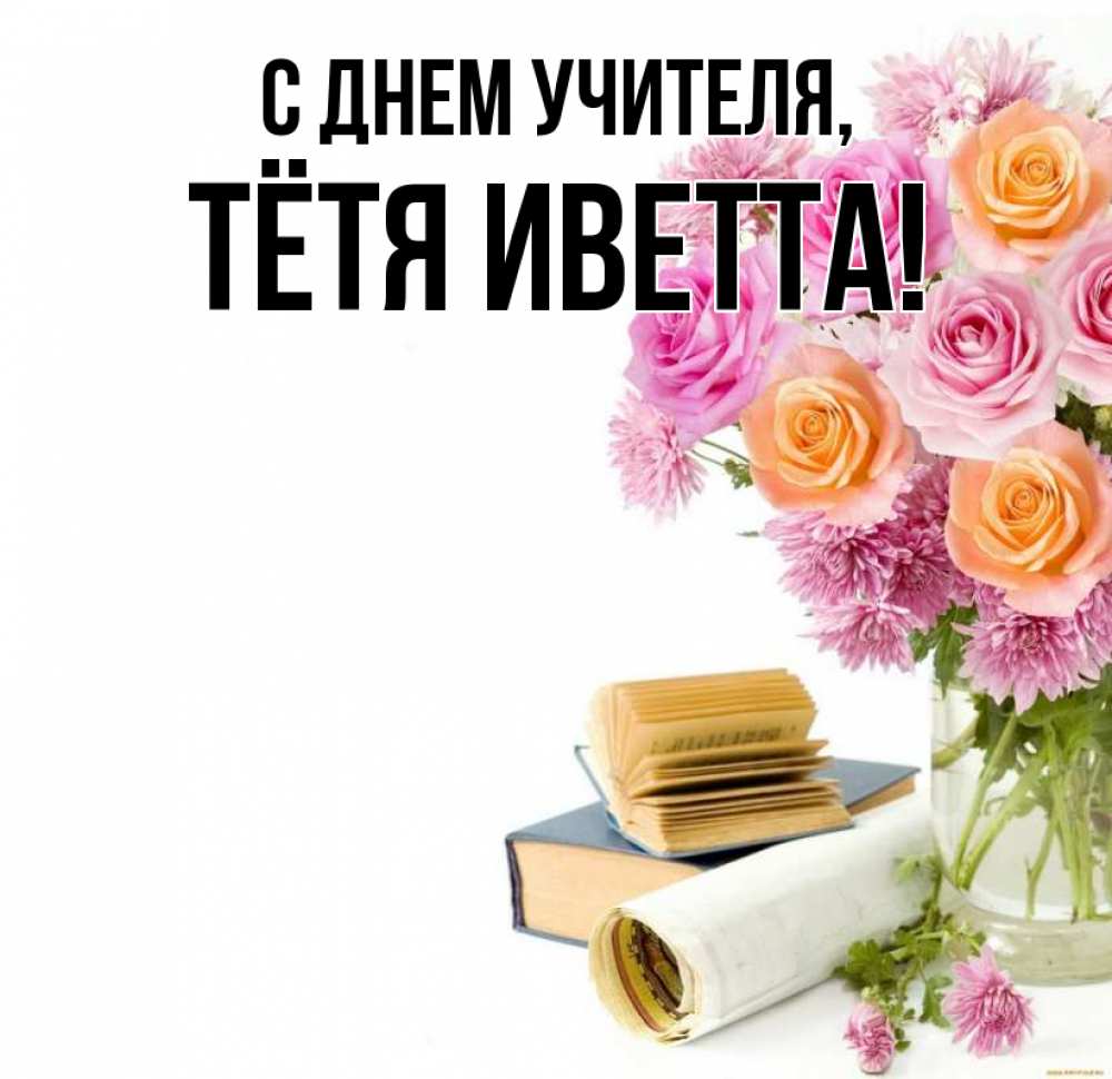 Открытка на каждый день с именем, Тётя-Иветта С днем учителя цветы Прикольная открытка с пожеланием онлайн скачать бесплатно 