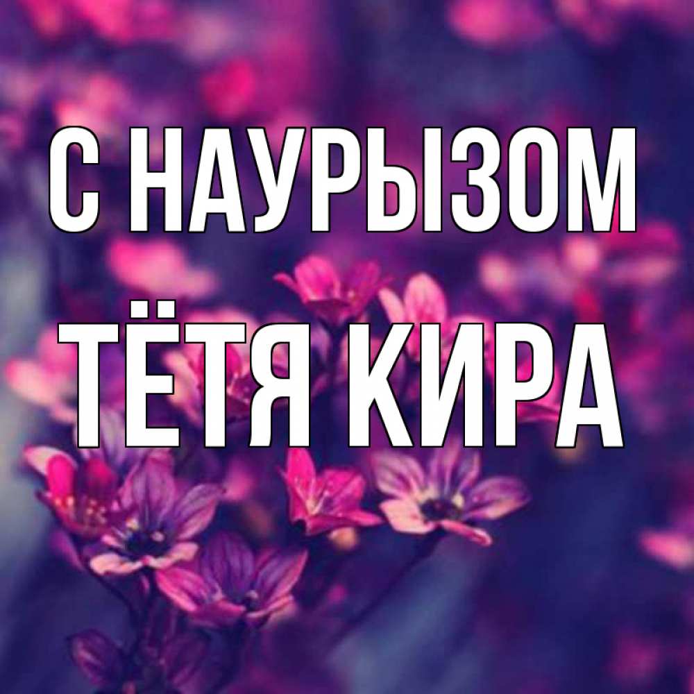 Открытка на каждый день с именем, Тётя-Кира С наурызом небольшие цветы 1 Прикольная открытка с пожеланием онлайн скачать бесплатно 