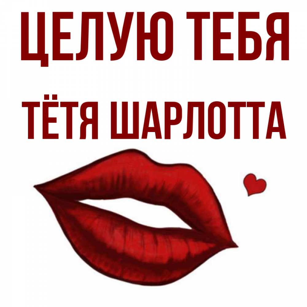 Открытка на каждый день с именем, Тётя-Шарлотта Целую тебя сердечко и губы целуют Прикольная открытка с пожеланием онлайн скачать бесплатно 