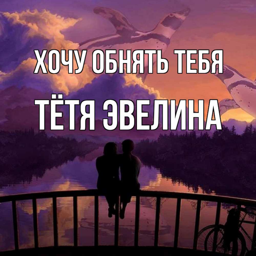 Открытка на каждый день с именем, Тётя-Эвелина Хочу обнять тебя парочка сидит на мосте или на набережной Прикольная открытка с пожеланием онлайн скачать бесплатно 