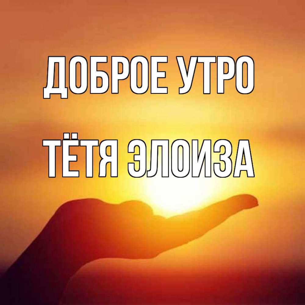 Открытка на каждый день с именем, Тётя-Элоиза Доброе утро ладошка и закат Прикольная открытка с пожеланием онлайн скачать бесплатно 