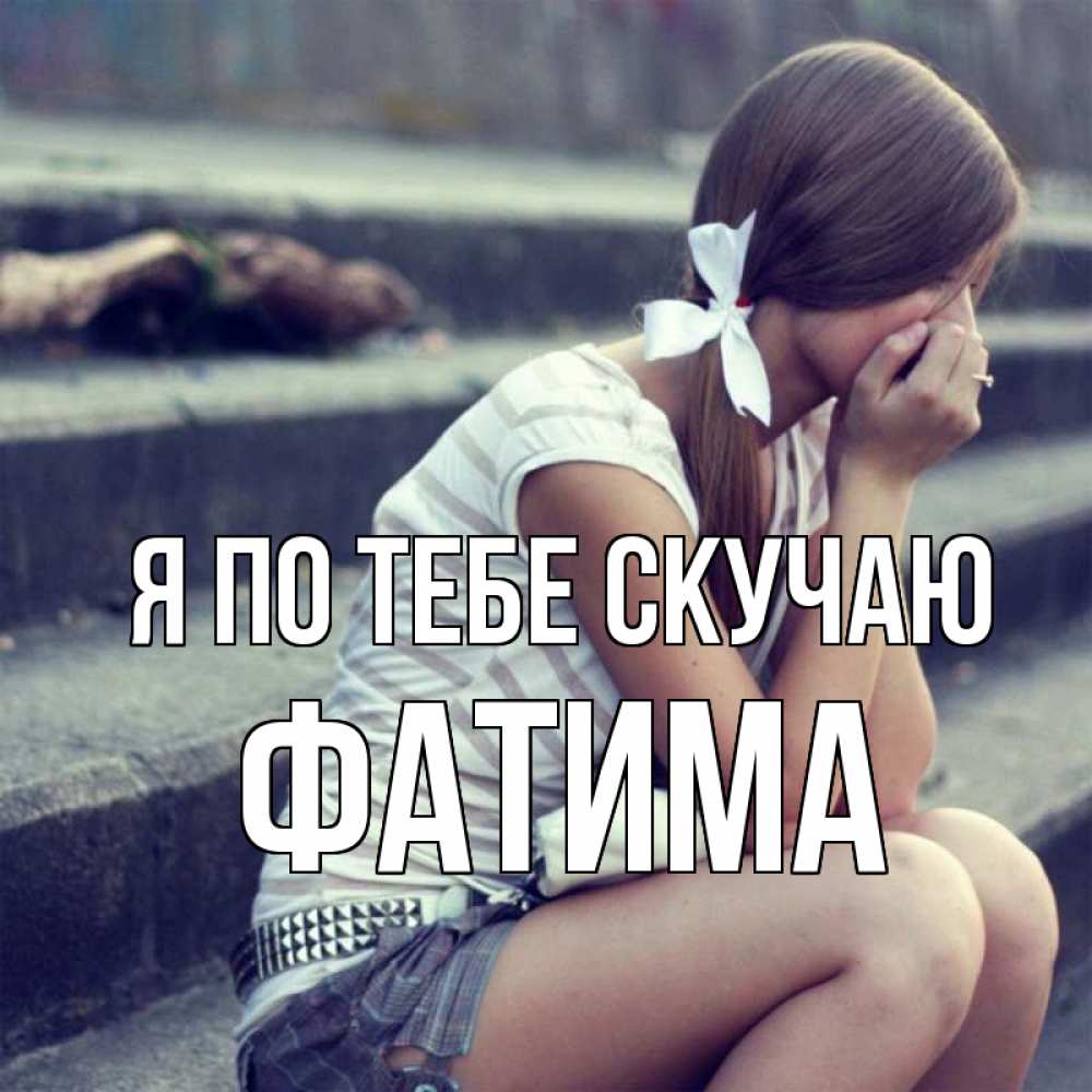 Открытка на каждый день с именем, Фатима Я по тебе скучаю девушка плачет Прикольная открытка с пожеланием онлайн скачать бесплатно 