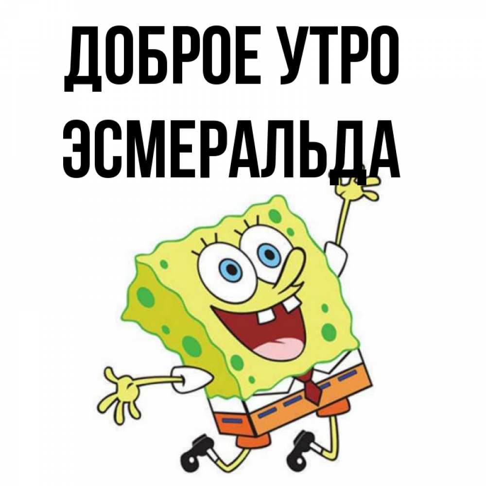 Открытка на каждый день с именем, Эсмеральда Доброе утро улыбающийся спанч Боб Прикольная открытка с пожеланием онлайн скачать бесплатно 