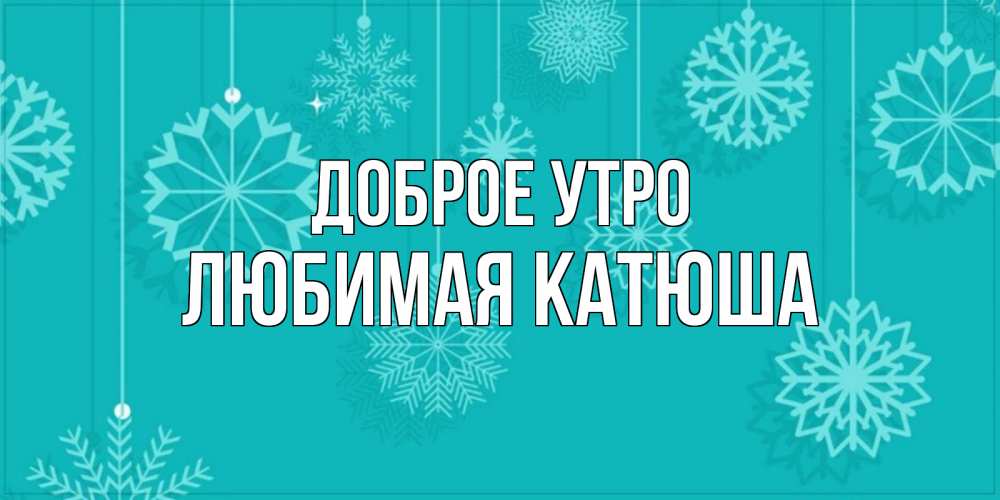 Открытка на каждый день с именем, любимая-Катюша Доброе утро открытка со снежинками Прикольная открытка с пожеланием онлайн скачать бесплатно 