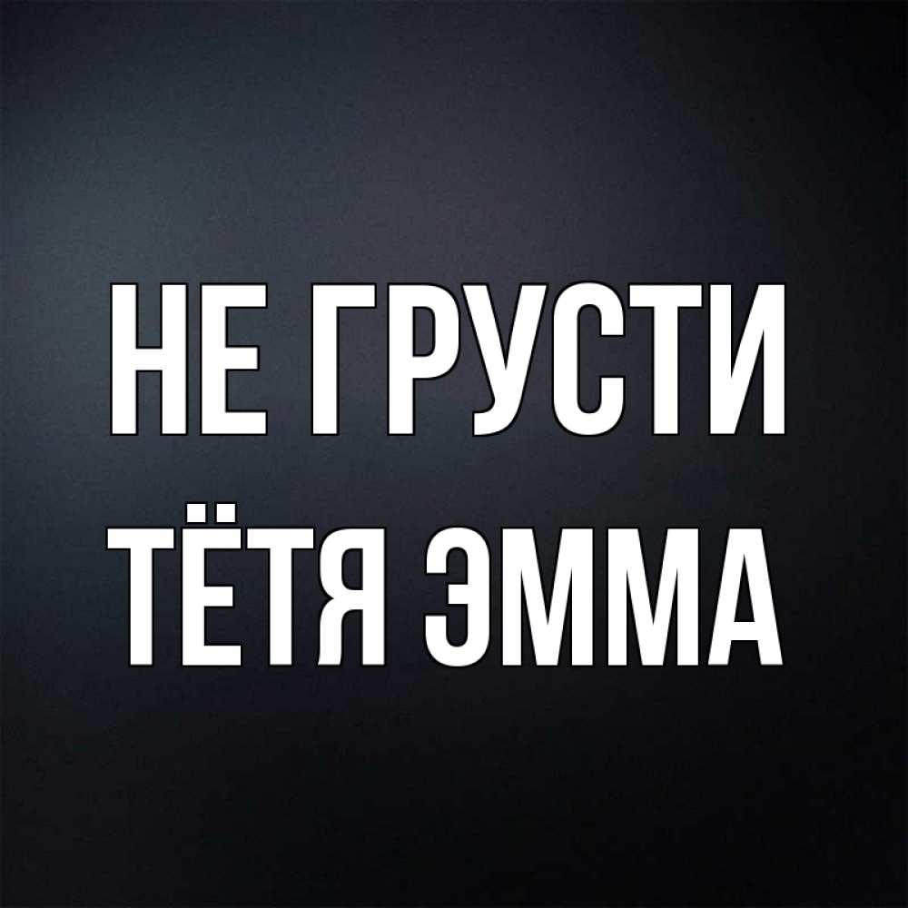 Открытка на каждый день с именем, Тётя-Эмма Не грусти Градиент серый Прикольная открытка с пожеланием онлайн скачать бесплатно 
