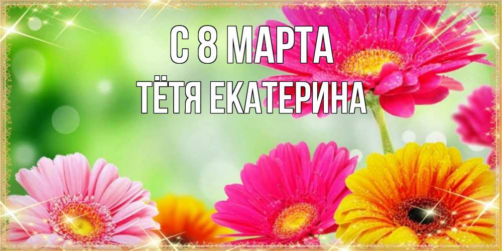 Открытка на каждый день с именем, Тётя-Екатерина С 8 марта цветочки для любимой женщины Прикольная открытка с пожеланием онлайн скачать бесплатно 