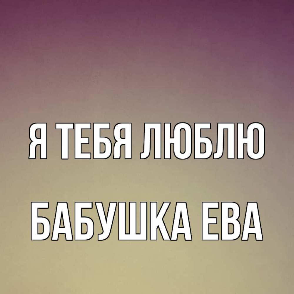 Открытка на каждый день с именем, Бабушка-Ева Я тебя люблю для любимой Прикольная открытка с пожеланием онлайн скачать бесплатно 