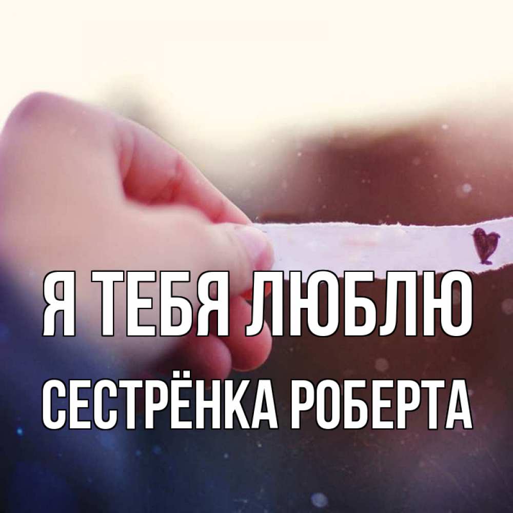 Открытка на каждый день с именем, Сестрёнка-Роберта Я тебя люблю для тебя Прикольная открытка с пожеланием онлайн скачать бесплатно 
