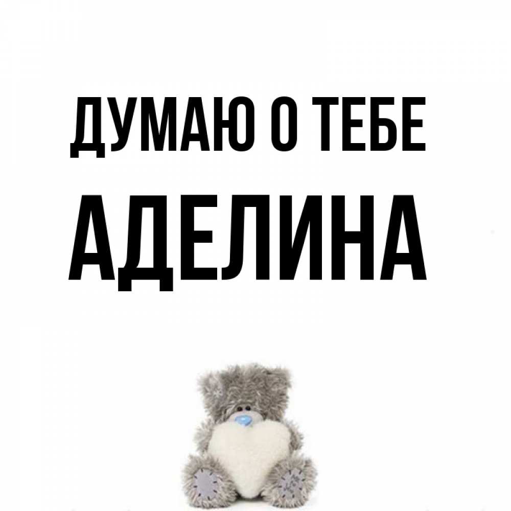 Открытка на каждый день с именем, Аделина Думаю о тебе тедди с сердечком для любимой Прикольная открытка с пожеланием онлайн скачать бесплатно 