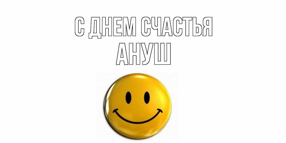Открытка на каждый день с именем, Ануш С днем счастья смайл Прикольная открытка с пожеланием онлайн скачать бесплатно 