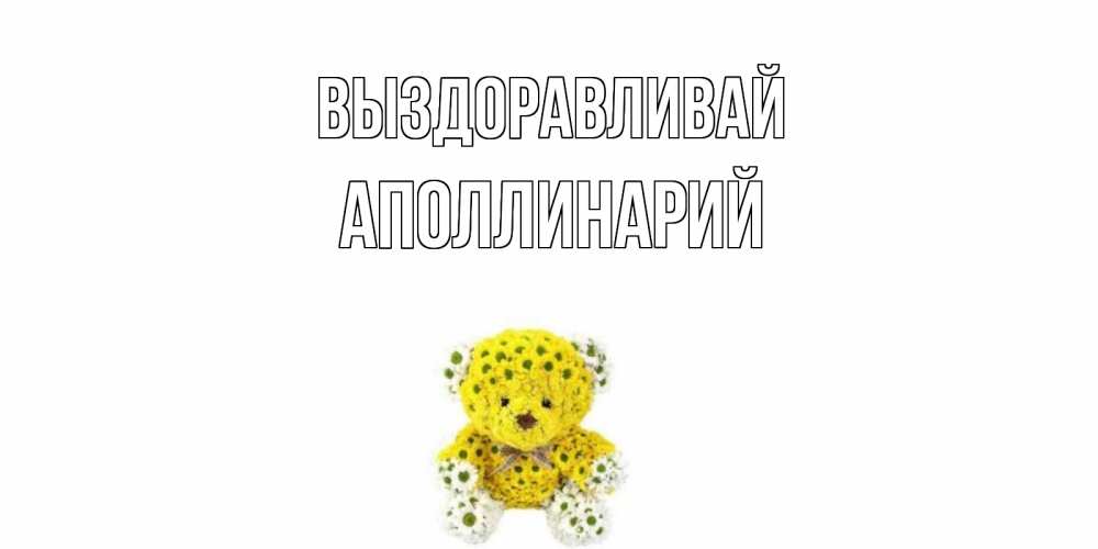 Открытка на каждый день с именем, Аполлинарий Выздоравливай мишка Прикольная открытка с пожеланием онлайн скачать бесплатно 