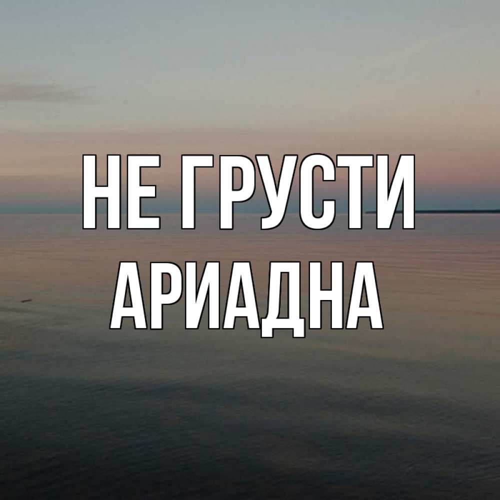 Открытка на каждый день с именем, Ариадна Не грусти водная гладь Прикольная открытка с пожеланием онлайн скачать бесплатно 