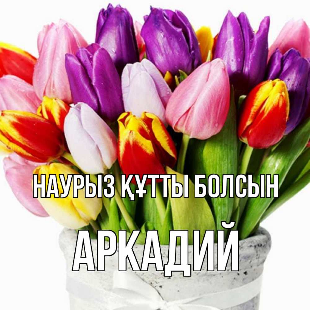 Открытка на каждый день с именем, Аркадий Наурыз құтты болсын букет Прикольная открытка с пожеланием онлайн скачать бесплатно 