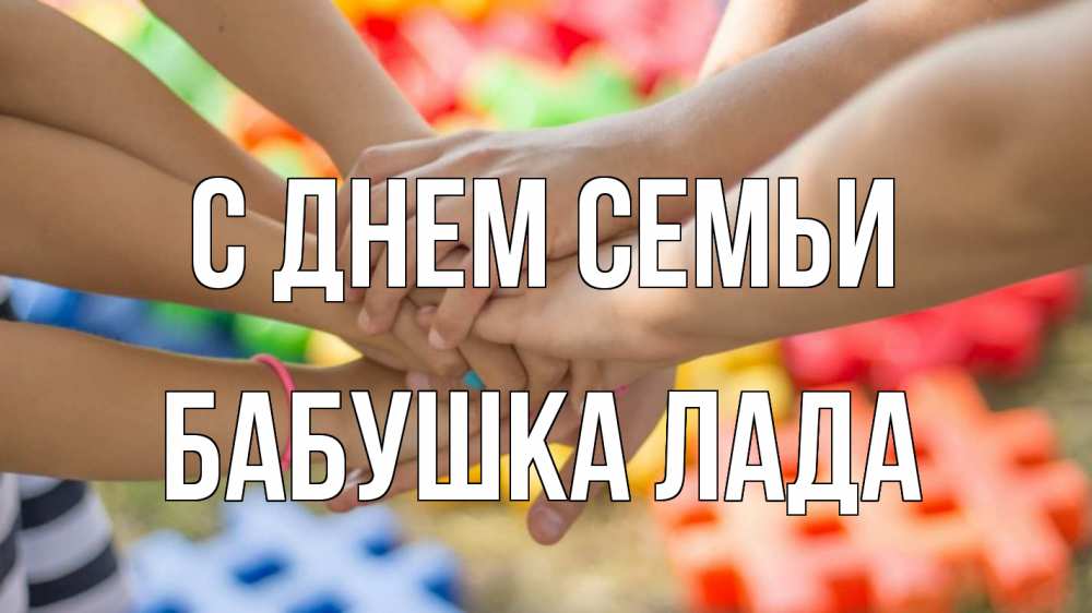 Открытка на каждый день с именем, Бабушка-Лада С днем семьи руки Прикольная открытка с пожеланием онлайн скачать бесплатно 