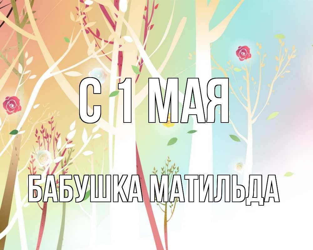 Открытка на каждый день с именем, Бабушка-Матильда С 1 мая С 1 мая 1 Прикольная открытка с пожеланием онлайн скачать бесплатно 