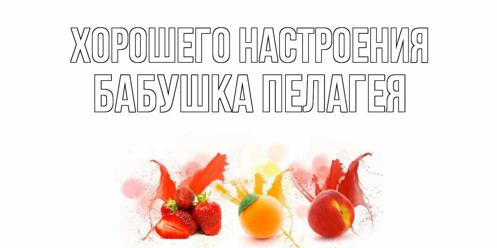 Открытка на каждый день с именем, Бабушка-Пелагея Хорошего настроения фрукты, сок Прикольная открытка с пожеланием онлайн скачать бесплатно 