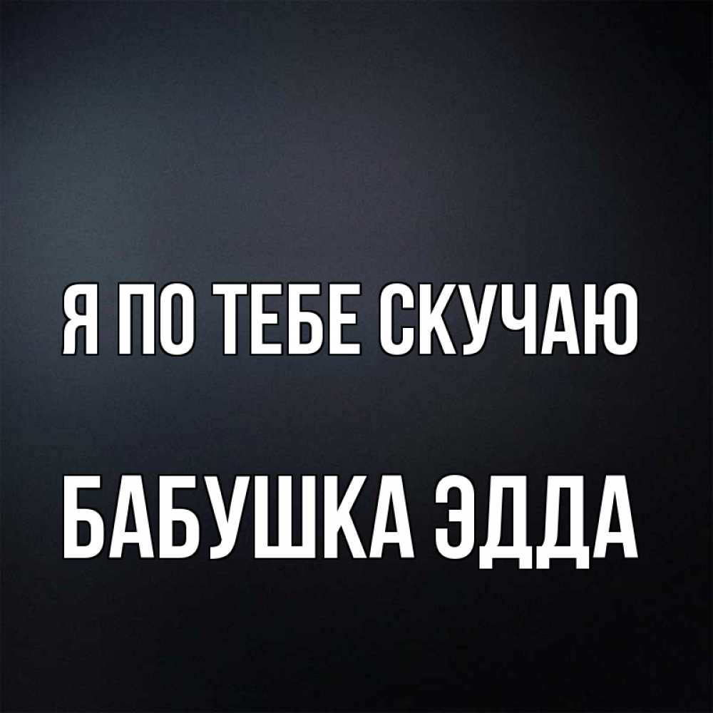 Открытка на каждый день с именем, Бабушка-Эдда Я по тебе скучаю с подписью Прикольная открытка с пожеланием онлайн скачать бесплатно 