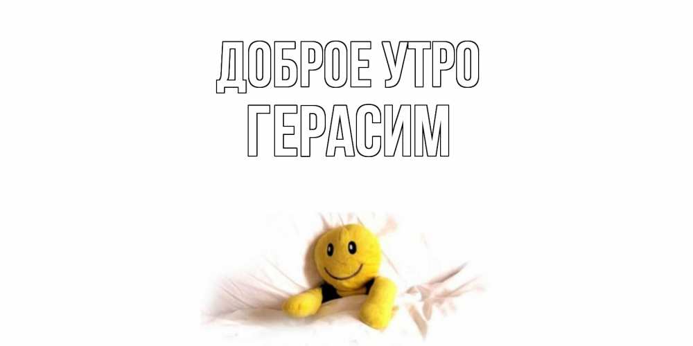 Открытка на каждый день с именем, Герасим Доброе утро смайл, кровать Прикольная открытка с пожеланием онлайн скачать бесплатно 